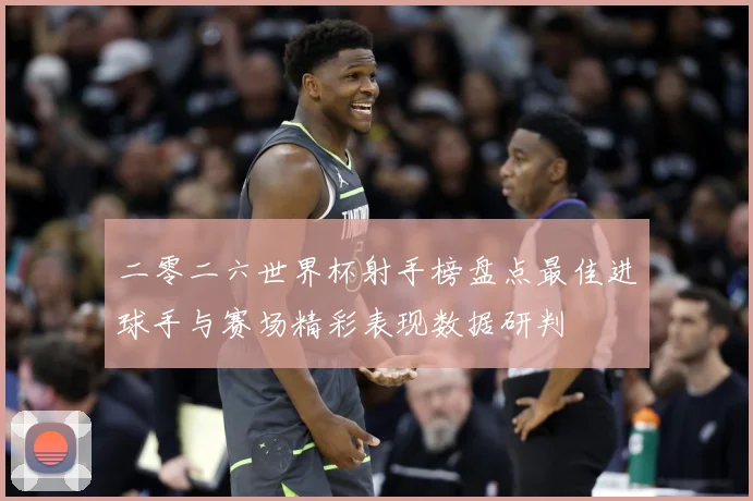 二零二六世界杯射手榜盘点最佳进球手与赛场精彩表现数据研判