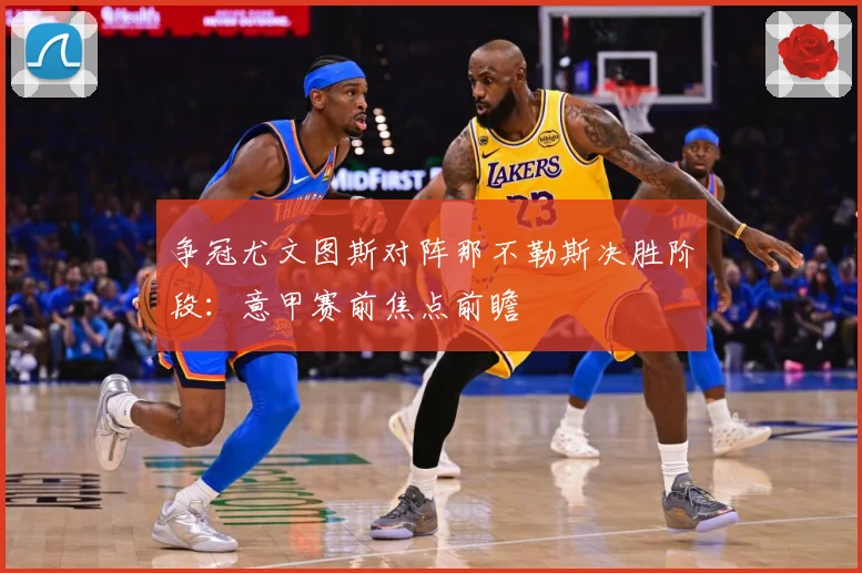 争冠尤文图斯对阵那不勒斯决胜阶段：意甲赛前焦点前瞻