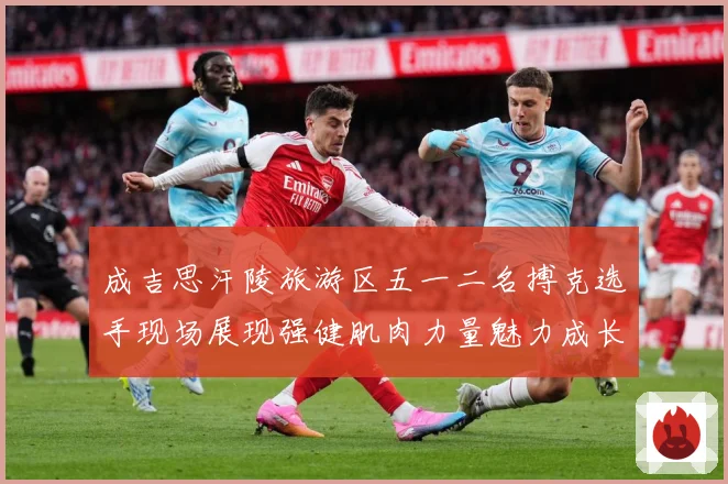 成吉思汗陵旅游区五一二名搏克选手现场展现强健肌肉力量魅力成长观察