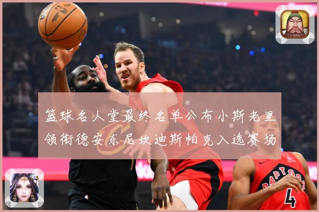 篮球名人堂最终名单公布小斯老里领衔德安东尼坎迪斯帕克入选赛场复盘