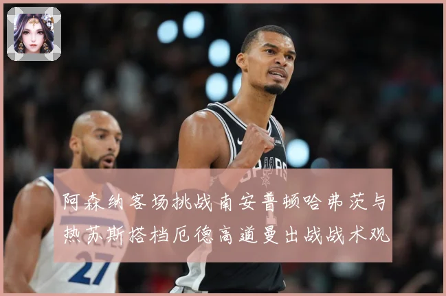 阿森纳客场挑战南安普顿哈弗茨与热苏斯搭档厄德高道曼出战战术观察