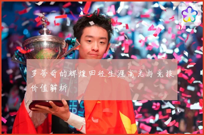 罗蒂奇的辉煌田径生涯高光与竞技价值解析