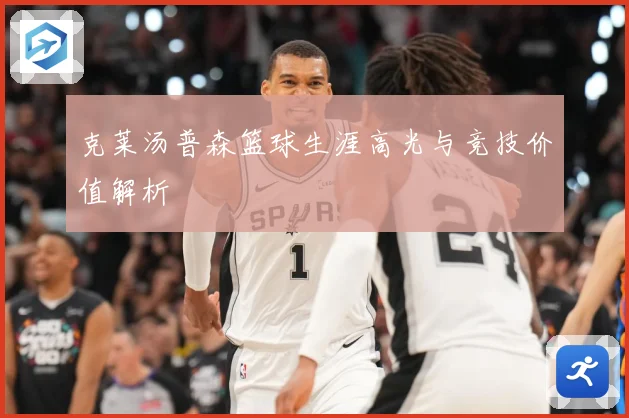 克莱汤普森篮球生涯高光与竞技价值解析