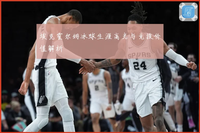 埃克霍尔姆冰球生涯高光与竞技价值解析