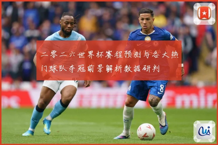 二零二六世界杯赛程预测与各大热门球队夺冠前景解析数据研判