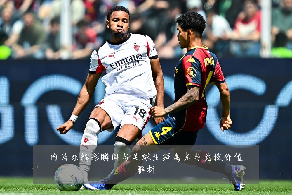 内马尔精彩瞬间与足球生涯高光与竞技价值解析