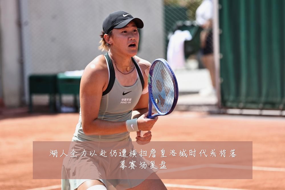 湖人全力以赴仍遭横扫詹皇洛城时代或将落幕赛场复盘