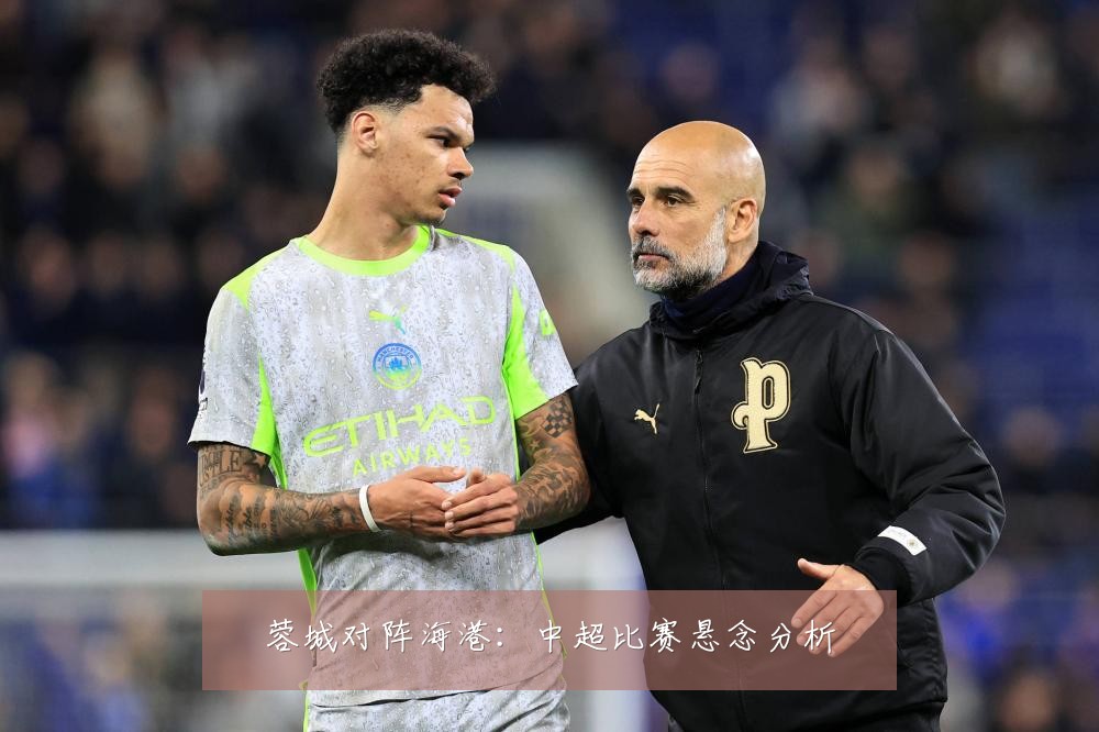 蓉城对阵海港:中超比赛悬念分析