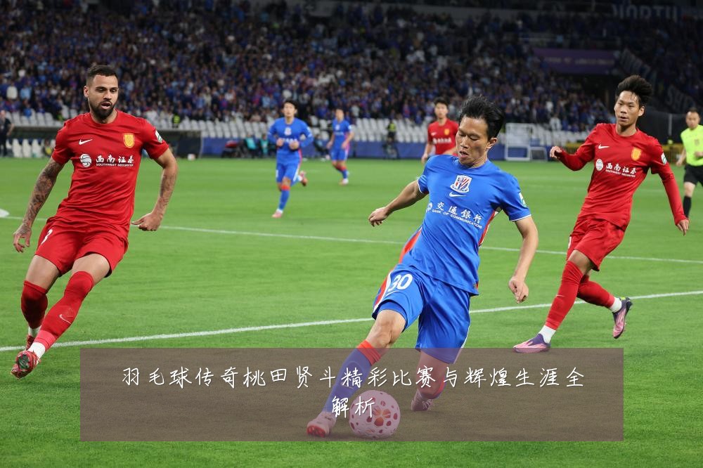 羽毛球传奇桃田贤斗精彩比赛与辉煌生涯全解析