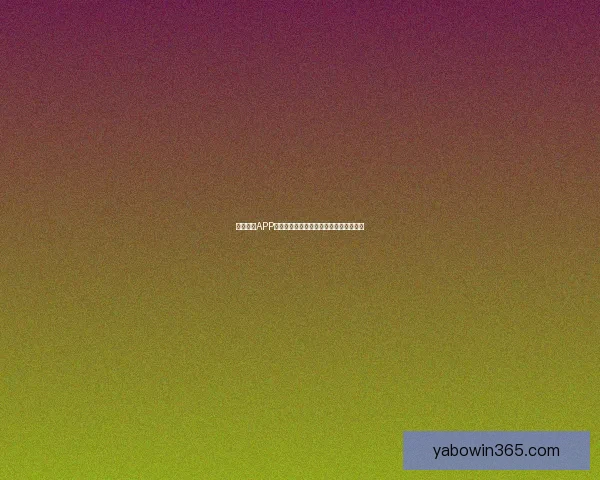 亚博体育APP全新体验助力用户畅享极致体育竞技乐趣